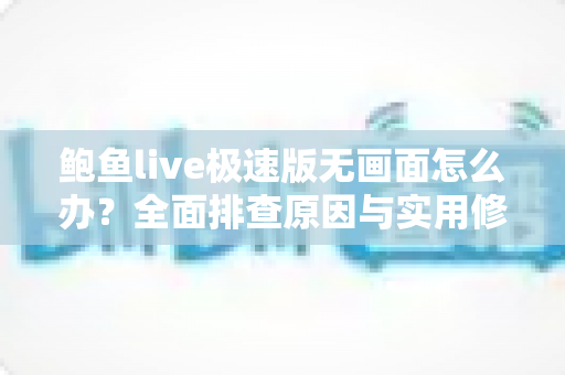 鲍鱼live极速版无画面怎么办?全面排查原因与实用修复指南,快速恢复流畅观看体验 鲍鱼live极速版无画面怎么办?全面排查原因与实用修复指南,快速恢复流畅观看体验