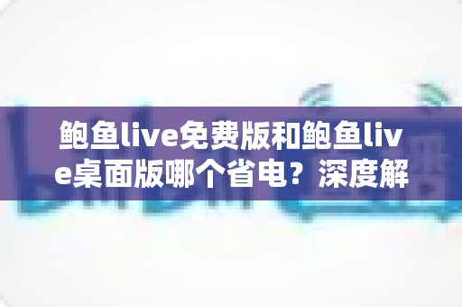 鲍鱼live免费版和鲍鱼live桌面版哪个省电？深度解析功耗差异与实用省电指南