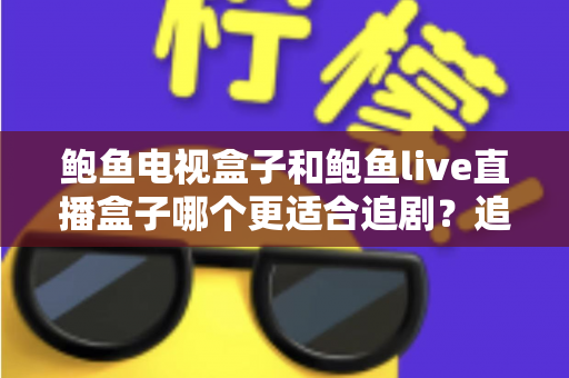 鲍鱼电视盒子和鲍鱼live直播盒子哪个更适合追剧？追剧党必看的深度对比与选购指南
