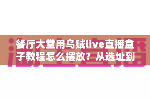 餐厅大堂用乌贼live直播盒子教程怎么摆放?从选址到调试的完整实操指南 餐厅大堂用乌贼live直播盒子教程怎么摆放?从选址到调试的完整实操指南