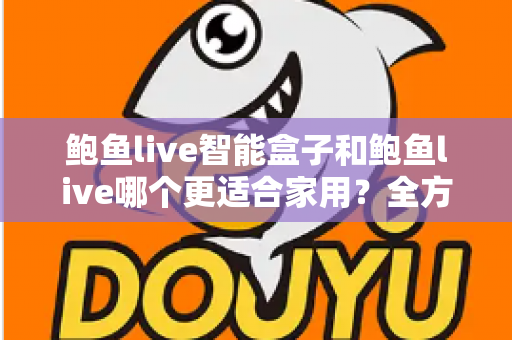 鲍鱼live智能盒子和鲍鱼live哪个更适合家用?全方位对比与家庭选购指南 鲍鱼live智能盒子和鲍鱼live哪个更适合家用?全方位对比与家庭选购指南