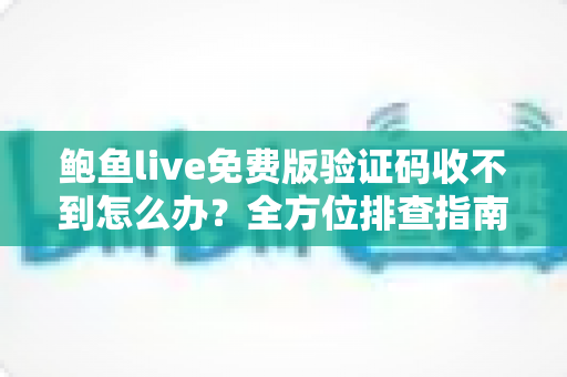 鲍鱼live免费版验证码收不到怎么办？全方位排查指南与实用解决方案