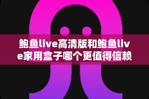 鲍鱼live高清版和鲍鱼live家用盒子哪个更值得信赖?安全、稳定与体验全方位深度评测指南 鲍鱼live高清版和鲍鱼live家用盒子哪个更值得信赖?安全、稳定与体验全方位深度评测指南
