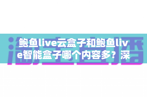 鲍鱼live云盒子和鲍鱼live智能盒子哪个内容多？深度解析两款热门盒子的内容资源与选购指南
