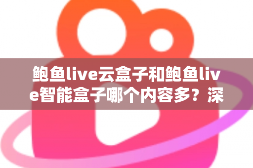 鲍鱼live云盒子和鲍鱼live智能盒子哪个内容多？深度解析两款热门盒子的内容资源与选购指南