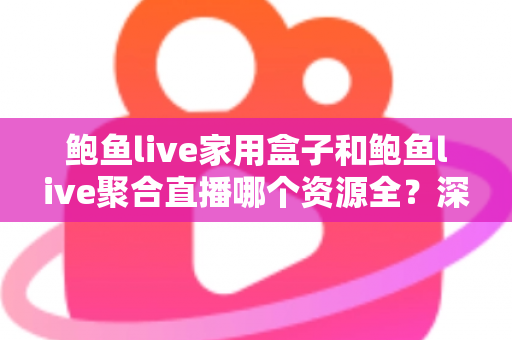 鲍鱼live家用盒子和鲍鱼live聚合直播哪个资源全？深度对比帮你选对观影方案