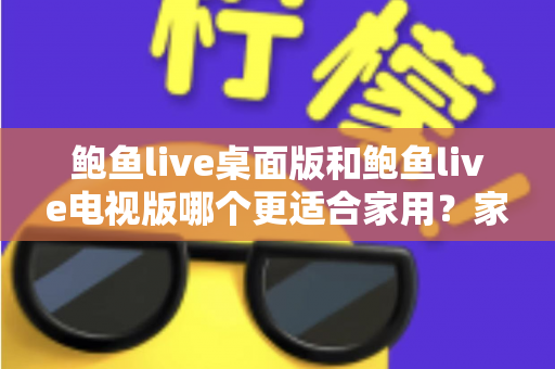 鲍鱼live桌面版和鲍鱼live电视版哪个更适合家用？家庭用户必读的深度对比指南