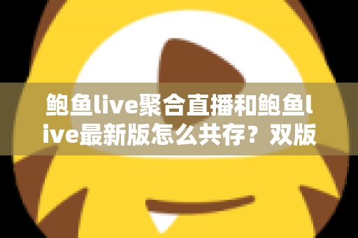 鲍鱼live聚合直播和鲍鱼live最新版怎么共存?双版本同时安装与稳定使用全攻略 鲍鱼live聚合直播和鲍鱼live最新版怎么共存?双版本同时安装与稳定使用全攻略
