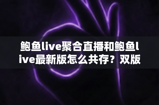 鲍鱼live聚合直播和鲍鱼live最新版怎么共存?双版本同时安装与稳定使用全攻略 鲍鱼live聚合直播和鲍鱼live最新版怎么共存?双版本同时安装与稳定使用全攻略