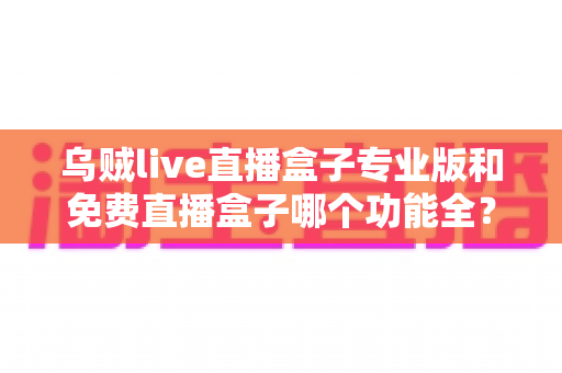 乌贼live直播盒子专业版和免费直播盒子哪个功能全?深度对比帮你选对版本 乌贼live直播盒子专业版和免费直播盒子哪个功能全?深度对比帮你选对版本