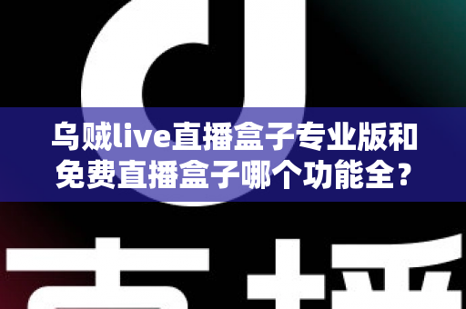 乌贼live直播盒子专业版和免费直播盒子哪个功能全?深度对比帮你选对版本 乌贼live直播盒子专业版和免费直播盒子哪个功能全?深度对比帮你选对版本