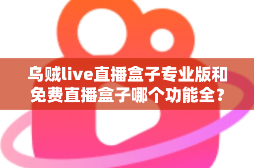 乌贼live直播盒子专业版和免费直播盒子哪个功能全?深度对比帮你选对版本 乌贼live直播盒子专业版和免费直播盒子哪个功能全?深度对比帮你选对版本