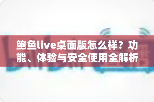 鲍鱼live桌面版怎么样?功能、体验与安全使用全解析 鲍鱼live桌面版怎么样?功能、体验与安全使用全解析