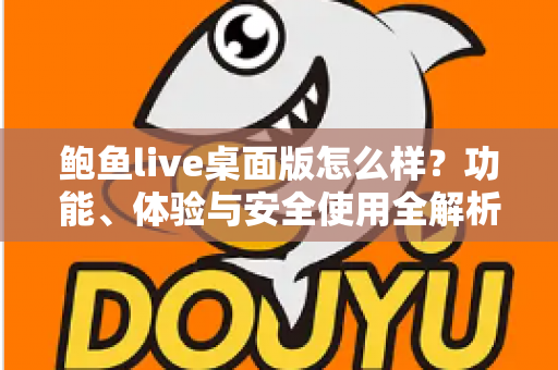 鲍鱼live桌面版怎么样？功能、体验与安全使用全解析