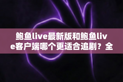 鲍鱼live最新版和鲍鱼live客户端哪个更适合追剧？全面对比助你选出最佳追剧利器
