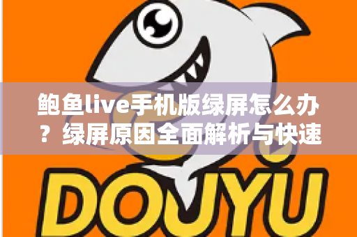 鲍鱼live手机版绿屏怎么办?绿屏原因全面解析与快速修复实用指南 鲍鱼live手机版绿屏怎么办?绿屏原因全面解析与快速修复实用指南