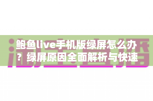 鲍鱼live手机版绿屏怎么办?绿屏原因全面解析与快速修复实用指南 鲍鱼live手机版绿屏怎么办?绿屏原因全面解析与快速修复实用指南