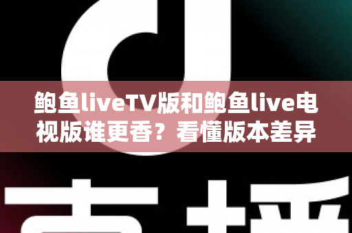鲍鱼liveTV版和鲍鱼live电视版谁更香?看懂版本差异再下手才不亏 鲍鱼liveTV版和鲍鱼live电视版谁更香?看懂版本差异再下手才不亏