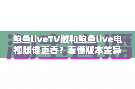 鲍鱼liveTV版和鲍鱼live电视版谁更香?看懂版本差异再下手才不亏 鲍鱼liveTV版和鲍鱼live电视版谁更香?看懂版本差异再下手才不亏