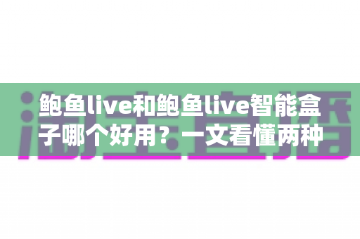 鲍鱼live和鲍鱼live智能盒子哪个好用?一文看懂两种使用方式的差异与选择技巧 鲍鱼live和鲍鱼live智能盒子哪个好用?一文看懂两种使用方式的差异与选择技巧
