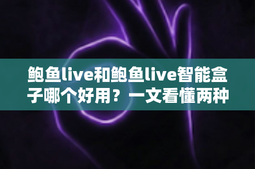 鲍鱼live和鲍鱼live智能盒子哪个好用？一文看懂两种使用方式的差异与选择技巧