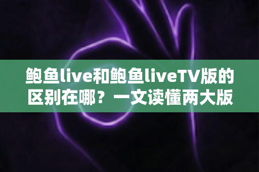 鲍鱼live和鲍鱼liveTV版的区别在哪?一文读懂两大版本的核心差异与选择指南 鲍鱼live和鲍鱼liveTV版的区别在哪?一文读懂两大版本的核心差异与选择指南