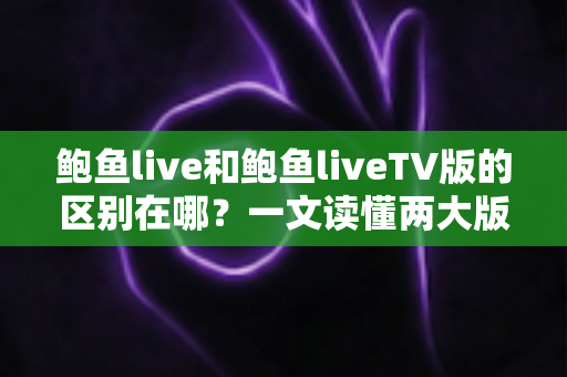 鲍鱼live和鲍鱼liveTV版的区别在哪？一文读懂两大版本的核心差异与选择指南