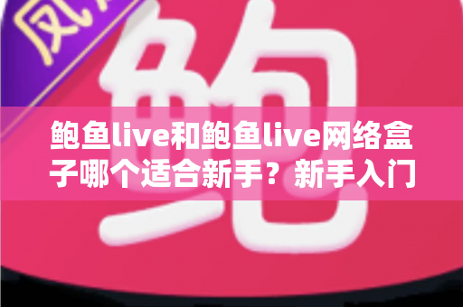 鲍鱼live和鲍鱼live网络盒子哪个适合新手?新手入门首选方案全解析 鲍鱼live和鲍鱼live网络盒子哪个适合新手?新手入门首选方案全解析