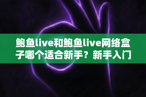 鲍鱼live和鲍鱼live网络盒子哪个适合新手?新手入门首选方案全解析 鲍鱼live和鲍鱼live网络盒子哪个适合新手?新手入门首选方案全解析
