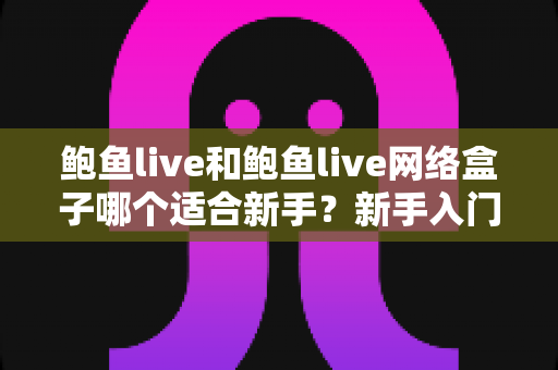 鲍鱼live和鲍鱼live网络盒子哪个适合新手？新手入门首选方案全解析