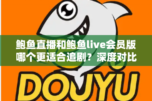 鲍鱼直播和鲍鱼live会员版哪个更适合追剧?深度对比全解析,帮你选出最佳追剧方案 鲍鱼直播和鲍鱼live会员版哪个更适合追剧?深度对比全解析,帮你选出最佳追剧方案
