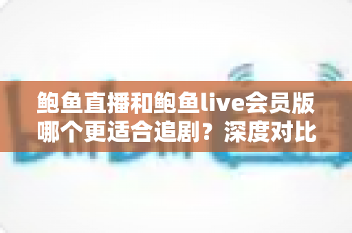 鲍鱼直播和鲍鱼live会员版哪个更适合追剧?深度对比全解析,帮你选出最佳追剧方案 鲍鱼直播和鲍鱼live会员版哪个更适合追剧?深度对比全解析,帮你选出最佳追剧方案