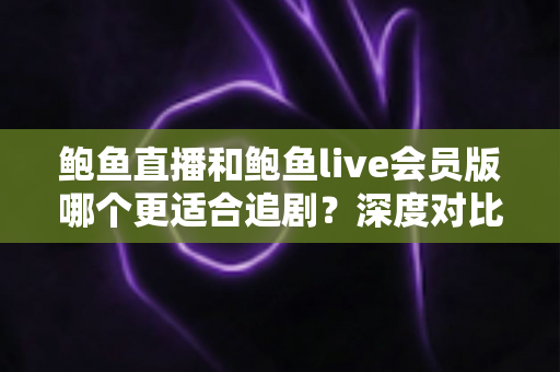 鲍鱼直播和鲍鱼live会员版哪个更适合追剧?深度对比全解析,帮你选出最佳追剧方案 鲍鱼直播和鲍鱼live会员版哪个更适合追剧?深度对比全解析,帮你选出最佳追剧方案