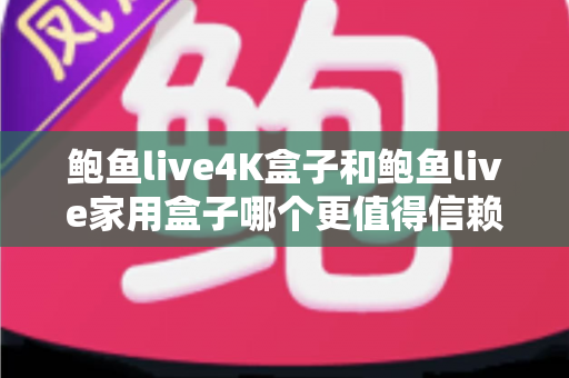 鲍鱼live4K盒子和鲍鱼live家用盒子哪个更值得信赖?深度对比助你选对不踩坑 鲍鱼live4K盒子和鲍鱼live家用盒子哪个更值得信赖?深度对比助你选对不踩坑