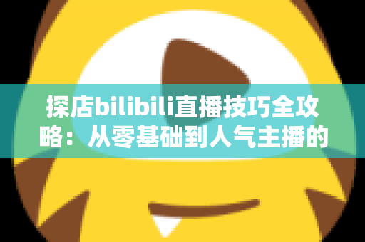 探店bilibili直播技巧全攻略:从零基础到人气主播的门店直播实战指南 探店bilibili直播技巧全攻略:从零基础到人气主播的门店直播实战指南