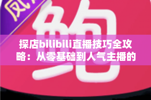 探店bilibili直播技巧全攻略:从零基础到人气主播的门店直播实战指南 探店bilibili直播技巧全攻略:从零基础到人气主播的门店直播实战指南