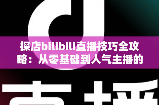 探店bilibili直播技巧全攻略:从零基础到人气主播的门店直播实战指南 探店bilibili直播技巧全攻略:从零基础到人气主播的门店直播实战指南