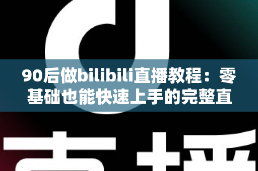 90后做bilibili直播教程：零基础也能快速上手的完整直播进阶攻略