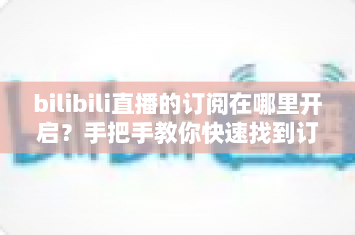 bilibili直播的订阅在哪里开启?手把手教你快速找到订阅入口的完整指南 bilibili直播的订阅在哪里开启?手把手教你快速找到订阅入口的完整指南