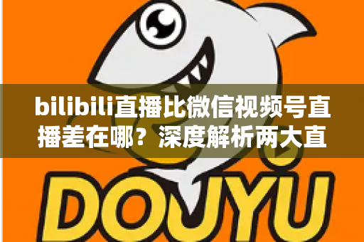 bilibili直播比微信视频号直播差在哪？深度解析两大直播平台的核心差距与运营真相