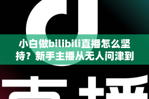 小白做bilibili直播怎么坚持？新手主播从无人问津到稳步成长的实战生存指南