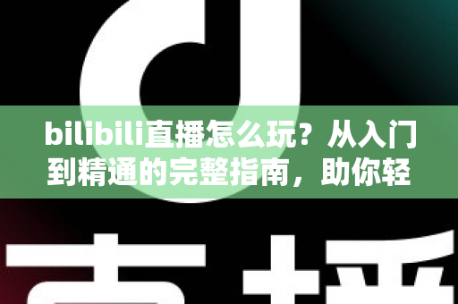 bilibili直播怎么玩?从入门到精通的完整指南,助你轻松玩转B站直播 bilibili直播怎么玩?从入门到精通的完整指南,助你轻松玩转B站直播