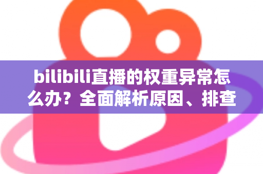 bilibili直播的权重异常怎么办？全面解析原因、排查步骤与恢复流量的实战指南