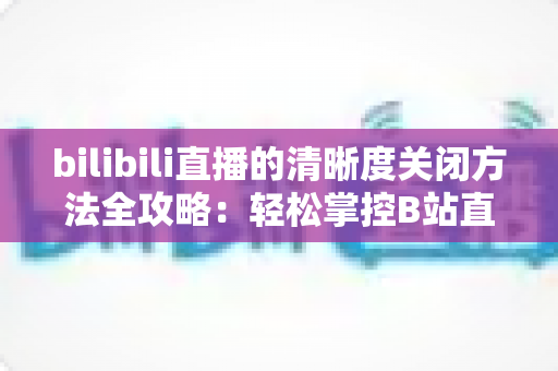 bilibili直播的清晰度关闭方法全攻略:轻松掌控B站直播画质设置,告别卡顿与流量焦虑 bilibili直播的清晰度关闭方法全攻略:轻松掌控B站直播画质设置,告别卡顿与流量焦虑
