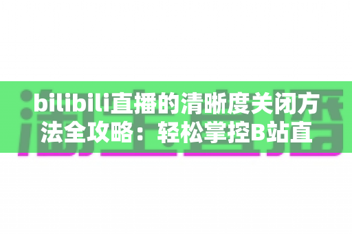 bilibili直播的清晰度关闭方法全攻略：轻松掌控B站直播画质设置，告别卡顿与流量焦虑
