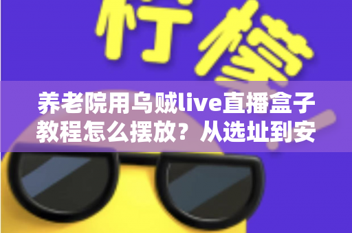 养老院用乌贼live直播盒子教程怎么摆放?从选址到安装的完整实操指南 养老院用乌贼live直播盒子教程怎么摆放?从选址到安装的完整实操指南