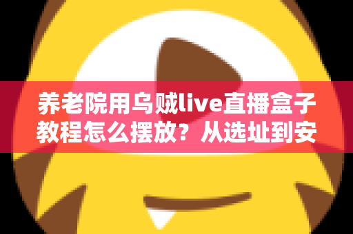 养老院用乌贼live直播盒子教程怎么摆放?从选址到安装的完整实操指南 养老院用乌贼live直播盒子教程怎么摆放?从选址到安装的完整实操指南