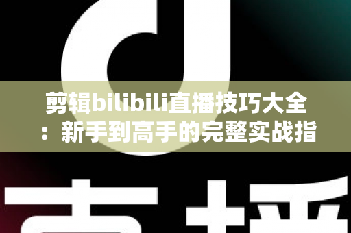 剪辑bilibili直播技巧大全：新手到高手的完整实战指南