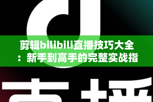 剪辑bilibili直播技巧大全：新手到高手的完整实战指南