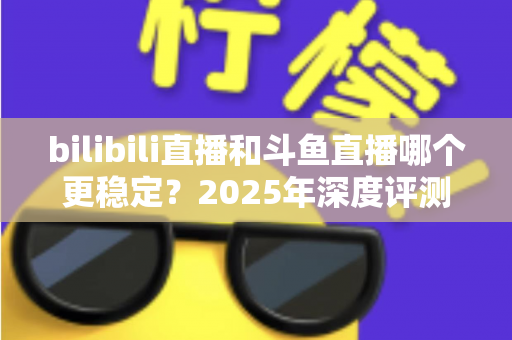 bilibili直播和斗鱼直播哪个更稳定?2025年深度评测与全面对比分析指南 bilibili直播和斗鱼直播哪个更稳定?2025年深度评测与全面对比分析指南